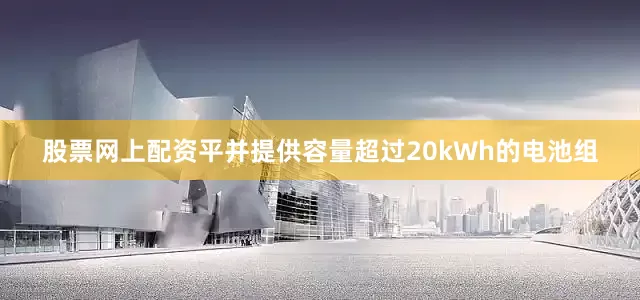 股票网上配资平并提供容量超过20kWh的电池组