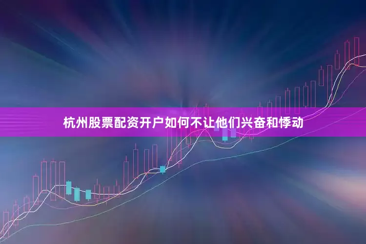 杭州股票配资开户如何不让他们兴奋和悸动