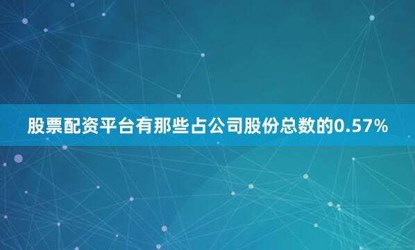 股票配资平台有那些占公司股份总数的0.57%