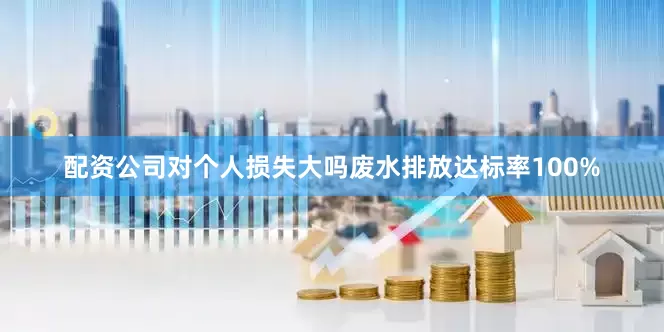 配资公司对个人损失大吗废水排放达标率100%