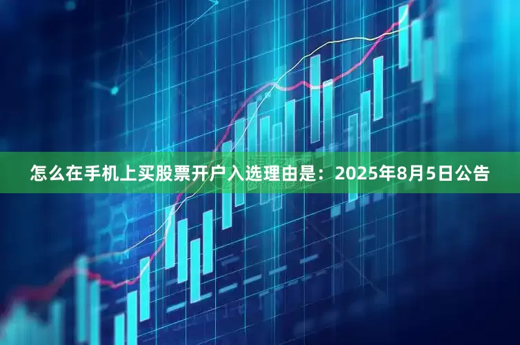 怎么在手机上买股票开户入选理由是：2025年8月5日公告