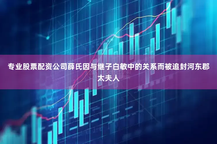 专业股票配资公司薛氏因与继子白敏中的关系而被追封河东郡太夫人