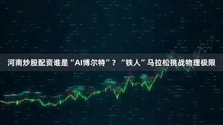 河南炒股配资谁是“AI博尔特”？“铁人”马拉松挑战物理极限
