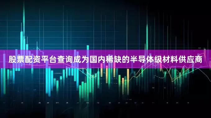 股票配资平台查询成为国内稀缺的半导体级材料供应商