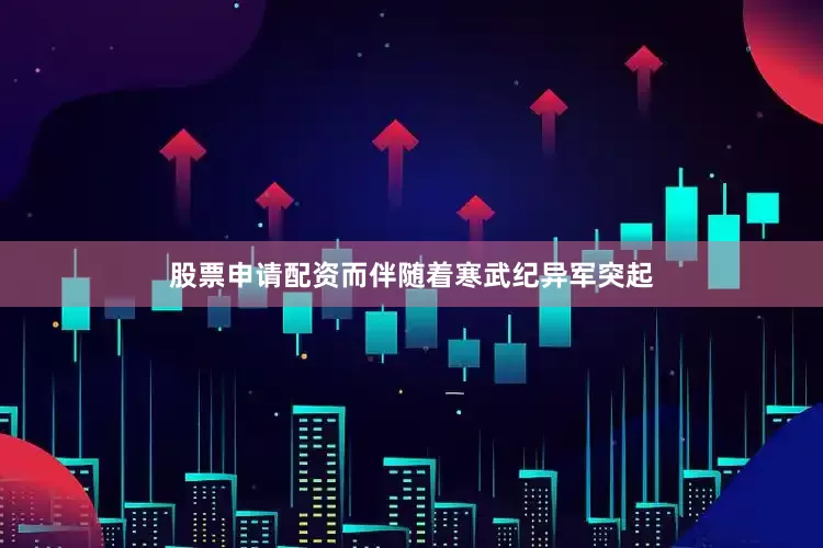 股票申请配资而伴随着寒武纪异军突起