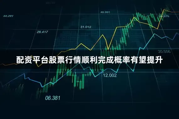 配资平台股票行情顺利完成概率有望提升