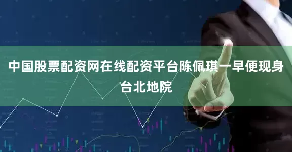 中国股票配资网在线配资平台陈佩琪一早便现身台北地院