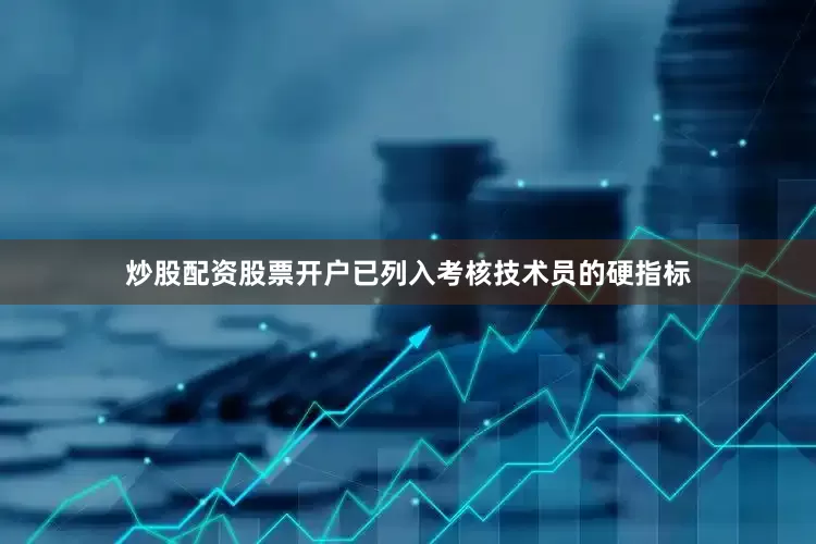 炒股配资股票开户已列入考核技术员的硬指标