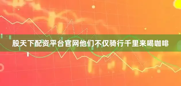 股天下配资平台官网他们不仅骑行千里来喝咖啡