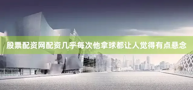 股票配资网配资几乎每次他拿球都让人觉得有点悬念